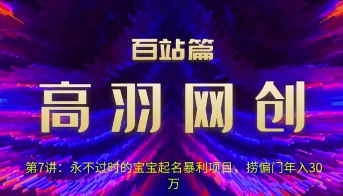 高羽网创百站篇第7讲：永不过时的宝宝起名红利项目，捞偏门年入30万【视频课程】-一鸣资源网