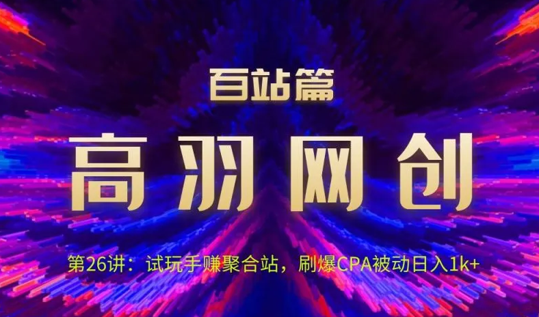 高羽网创百站篇第26讲：试玩手赚聚合站，刷爆CPA被动日入1k+-学吧号