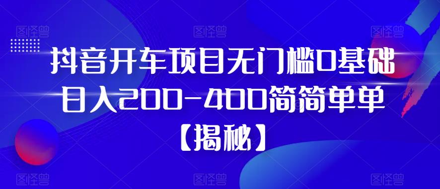 抖音开车项目无门槛0基础日入200-400简简单单【揭秘】
