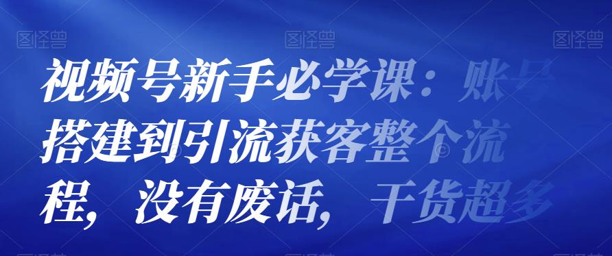 视频号新手必学课：账号搭建到引流获客整个流程，没有废话，干货超多