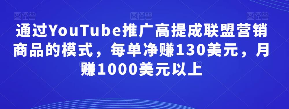 通过YouTube推广高提成联盟营销商品的模式，每单净赚130美元，月赚1000美元以上