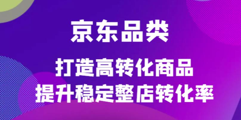 京东品类官方定制培训课程，打造高转化商品提升稳定整店转化率