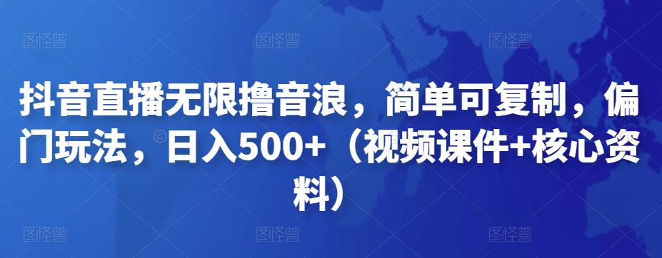 抖音直播无限撸音浪，简单可复制，偏门玩法，日入500+（视频课件+核心资料）